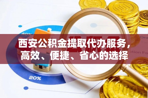 运城西安公积金提取代办服务，高效、便捷、省心的选择