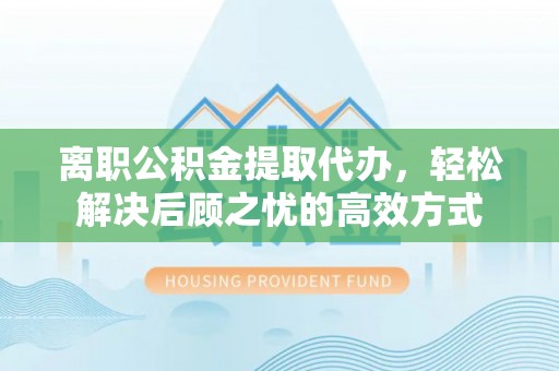 运城离职公积金提取代办，轻松解决后顾之忧的高效方式