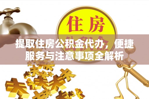 运城提取住房公积金代办，便捷服务与注意事项全解析