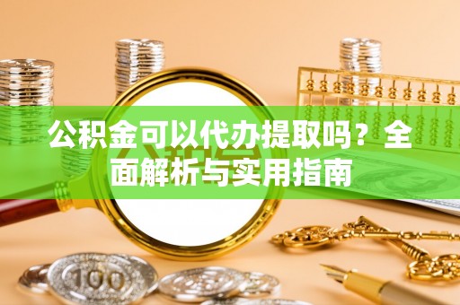 运城公积金可以代办提取吗？全面解析与实用指南