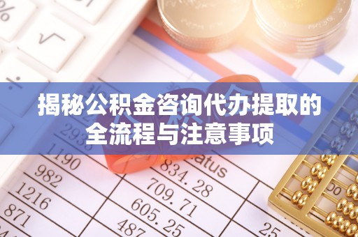 运城揭秘公积金咨询代办提取的全流程与注意事项