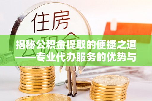 运城揭秘公积金提取的便捷之道——专业代办服务的优势与选择