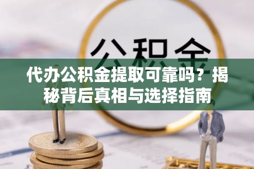 运城代办公积金提取可靠吗？揭秘背后真相与选择指南