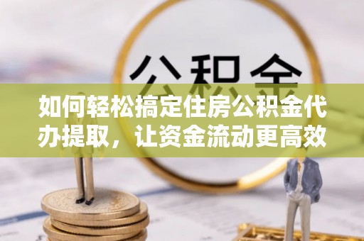 运城如何轻松搞定住房公积金代办提取，让资金流动更高效