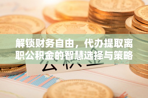 运城解锁财务自由，代办提取离职公积金的智慧选择与策略