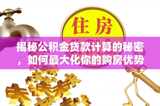 运城揭秘公积金贷款计算的秘密，如何最大化你的购房优势