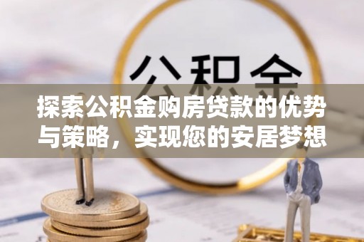 运城探索公积金购房贷款的优势与策略，实现您的安居梦想
