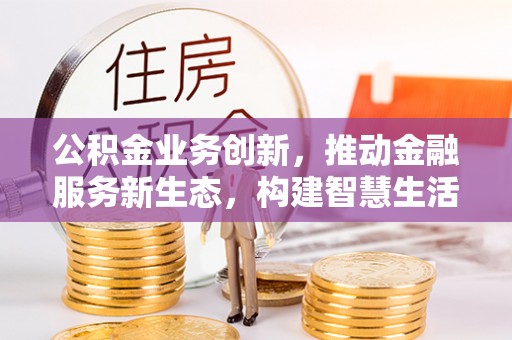 运城公积金业务创新，推动金融服务新生态，构建智慧生活新未来