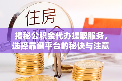 运城揭秘公积金代办提取服务，选择靠谱平台的秘诀与注意事项