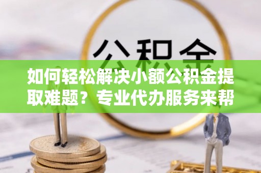 运城如何轻松解决小额公积金提取难题？专业代办服务来帮忙