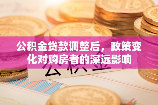 运城公积金贷款调整后，政策变化对购房者的深远影响