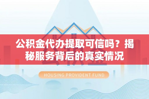 运城公积金代办提取可信吗？揭秘服务背后的真实情况