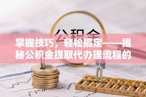 运城掌握技巧，轻松搞定——揭秘公积金提取代办理流程的关键步骤