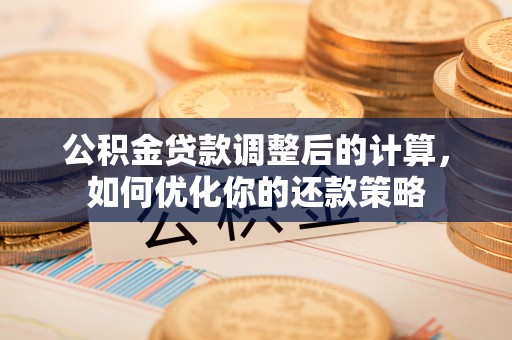 运城公积金贷款调整后的计算，如何优化你的还款策略