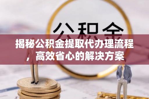 运城揭秘公积金提取代办理流程，高效省心的解决方案