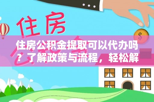 运城住房公积金提取可以代办吗？了解政策与流程，轻松解决疑惑