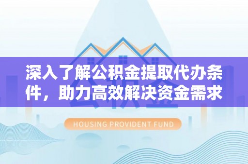 运城深入了解公积金提取代办条件，助力高效解决资金需求