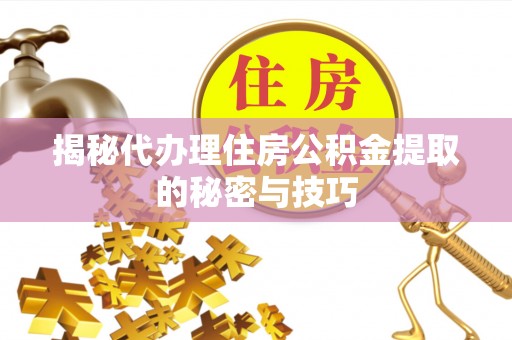 运城揭秘代办理住房公积金提取的秘密与技巧
