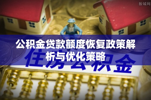 运城公积金贷款额度恢复政策解析与优化策略