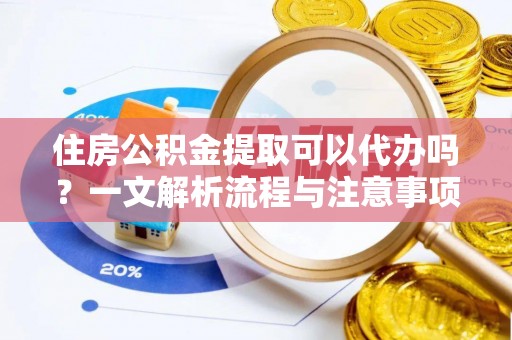 运城住房公积金提取可以代办吗？一文解析流程与注意事项
