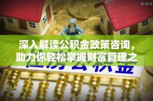运城深入解读公积金政策咨询，助力你轻松掌握财富管理之道