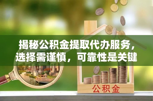 运城揭秘公积金提取代办服务，选择需谨慎，可靠性是关键