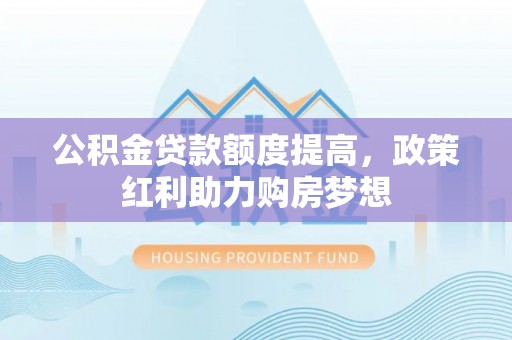 运城公积金贷款额度提高，政策红利助力购房梦想