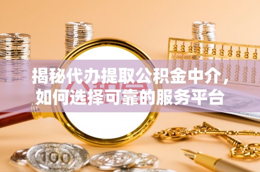 运城揭秘代办提取公积金中介，如何选择可靠的服务平台
