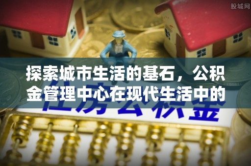 运城探索城市生活的基石，公积金管理中心在现代生活中的重要角色
