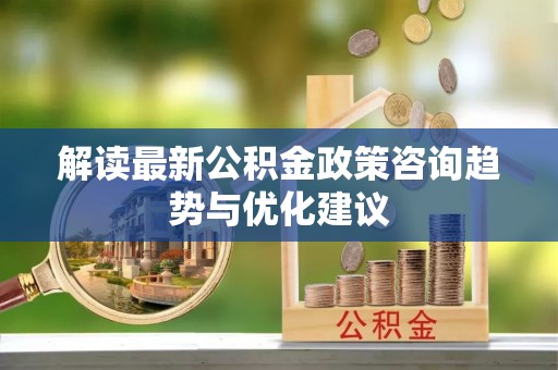 运城解读最新公积金政策咨询趋势与优化建议