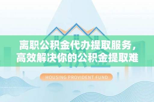 运城离职公积金代办提取服务，高效解决你的公积金提取难题