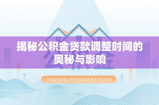 运城揭秘公积金贷款调整时间的奥秘与影响