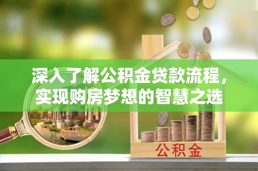运城深入了解公积金贷款流程，实现购房梦想的智慧之选