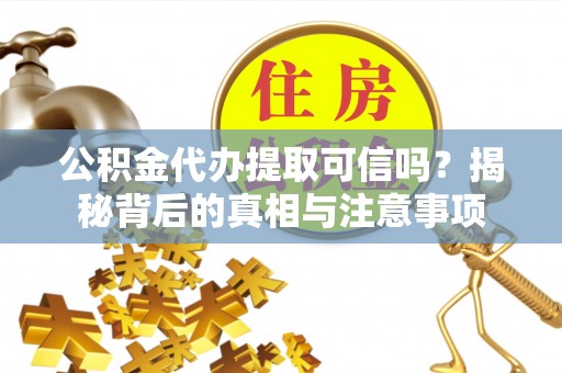 运城公积金代办提取可信吗？揭秘背后的真相与注意事项