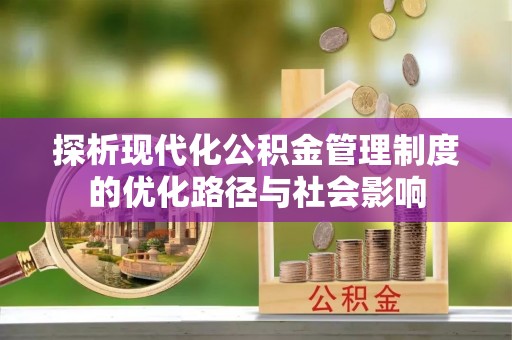运城探析现代化公积金管理制度的优化路径与社会影响