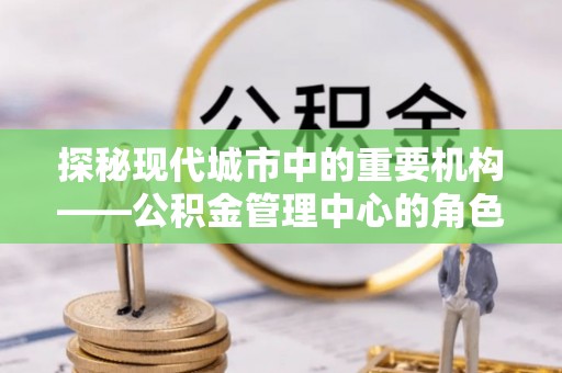 运城探秘现代城市中的重要机构——公积金管理中心的角色与使命