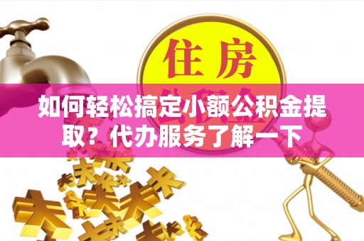 运城如何轻松搞定小额公积金提取？代办服务了解一下