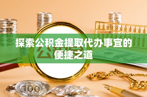 运城探索公积金提取代办事宜的便捷之道