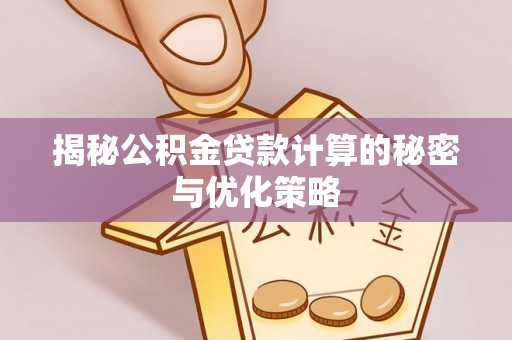 运城揭秘公积金贷款计算的秘密与优化策略