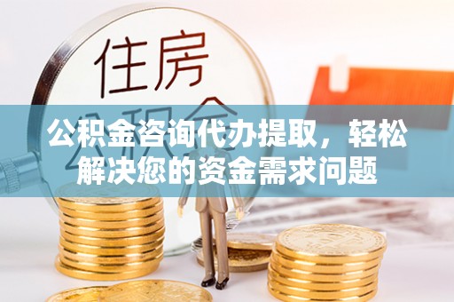 运城公积金咨询代办提取，轻松解决您的资金需求问题