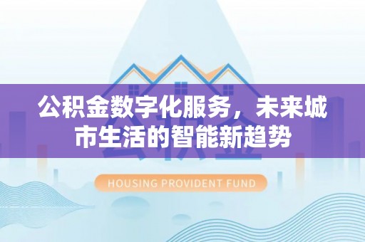 运城公积金数字化服务，未来城市生活的智能新趋势