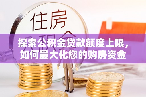 运城探索公积金贷款额度上限，如何最大化您的购房资金