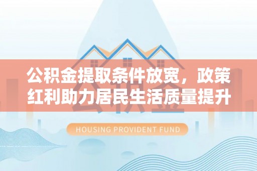 运城公积金提取条件放宽，政策红利助力居民生活质量提升
