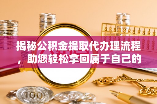 运城揭秘公积金提取代办理流程，助您轻松拿回属于自己的钱