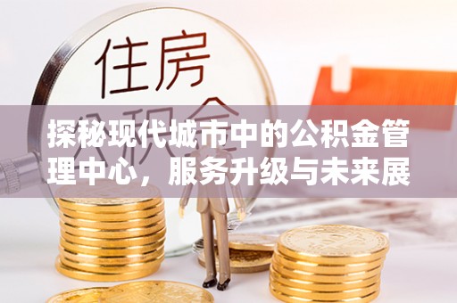 运城探秘现代城市中的公积金管理中心，服务升级与未来展望