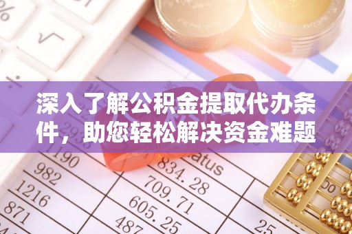 运城深入了解公积金提取代办条件，助您轻松解决资金难题