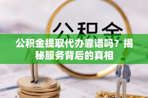 运城公积金提取代办靠谱吗？揭秘服务背后的真相