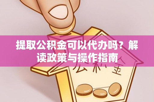 运城提取公积金可以代办吗？解读政策与操作指南