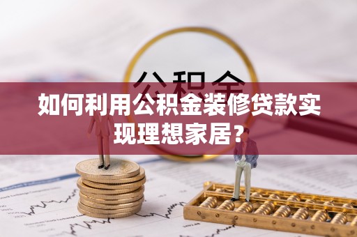 运城如何利用公积金装修贷款实现理想家居？