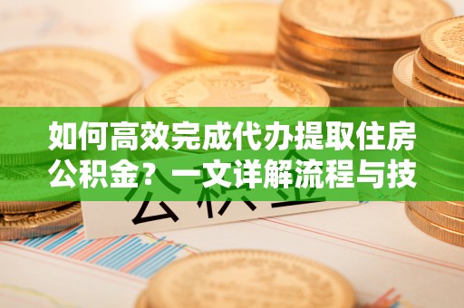 运城如何高效完成代办提取住房公积金？一文详解流程与技巧